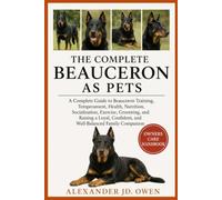THE COMPLETE BEAUCERON AS PETS: A Complete Guide to Beauceron Training, Temperament, Health, Nutrition, Socialization, Exercise, Grooming, and Raising ... Confident, and Well-Balanced Family Companion