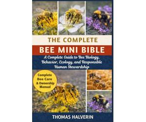 THE COMPLETE BEE MINI BIBLE: A Complete Guide to Bee Biology, Behavior, Ecology, and Responsible Human Stewardship
