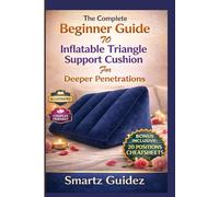 The Complete Beginner Guide to Inflatable Triangle Support Cushion for Deeper Penetrations: An Adult Manual With Step-by-Step Setup, Positions, Care ... Techniques for Maximum Comfort and Connection