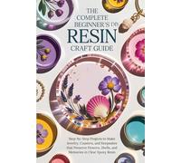 The Complete Beginner’s DIY Resin Craft Guide: Step-by-Step Projects to Make Jewelry, Coasters, and Keepsakes that Preserve Flowers, Shells, and Memories in Clear Epoxy Resin
