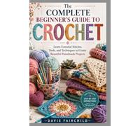 The Complete Beginner’s Guide to Crochet: Learn Essential Stitches, Tools, and Techniques to Create Beautiful Handmade Projects