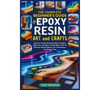 The Complete Beginner’s Guide to Epoxy Resin Art and Crafts: Learn to Create Stunning Resin Jewelry, Wood Art, Coasters, Home Décor with 10 Step-by-Step Projects, Pro Techniques, and Expert Tips