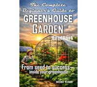 The Complete Beginner’s Guide to Greenhouse Garden Handbook: DIY Greenhouse Construction, Practical Year-Round Vegetable Growing and Eco-Friendly Soil ... Management and Profitable Small-Scale Farming