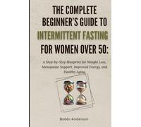 The Complete Beginner’s Guide To Intermittent Fasting for Women Over 50:: A Step-by-Step Blueprint for Weight Loss, Menopause Support, Improved Energy, and Healthy Aging