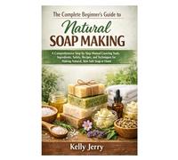 The Complete Beginner’s Guide to Natural Soap Making: A Comprehensive Step-by-Step Manual Covering Tools, Ingredients, Safety, Recipes, and Techniques for Making Natural, Skin-Safe Soap at Home