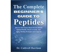 The Complete Beginner’s Guide to Peptides: Discover the Science-Based Secrets Behind Optimal Health, Muscle Growth, Anti-Aging, Healing Strategies and Longevity