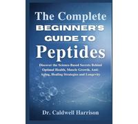 The Complete Beginner’s Guide to Peptides: Discover the Science-Based Secrets Behind Optimal Health, Muscle Growth, Anti-Aging, Healing Strategies and Longevity