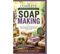 The Complete Beginner’s Guide to Soap Making: Simple Step-by-Step Techniques to Create Natural, Beautiful, and Skin-Friendly Soaps at Home