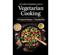 The Complete Beginner’s Guide to Vegetarian Cooking: 47 Foolproof Recipes + 7 day Meal Plan