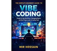 THE COMPLETE BEGINNER’S GUIDE TO VIBE CODING: Prompt-to-App Workflows, Debugging Basics, and Real Projects with AI Coding Tools