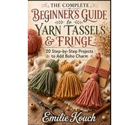 THE COMPLETE BEGINNER’S GUIDE TO YARN TASSELS & FRINGE: 20 Step-by-Step Projects to Add Boho Charm and Become a Go-To Expert in Weeks
