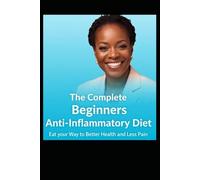 The Complete Beginners Anti-Inflammatory Diet: Eat your Way to Better Health and Less Pain