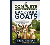 The Complete Beginner's Guide to Backyard Goats: The Fast-Track to Raising Healthy Goats for Your Homestead Without The Mistakes