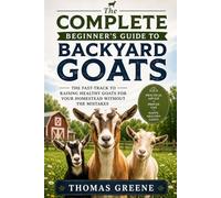 The Complete Beginner's Guide to Backyard Goats: The Fast-Track to Raising Healthy Goats for Your Homestead Without The Mistakes