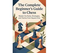 The Complete Beginner's Guide to Chess: Master the Rules, Strategies, and Tactics from Square One