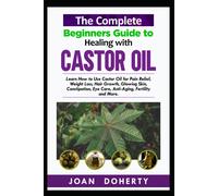 The Complete Beginners Guide To Healing With Castor Oil: Learn How To Use Castor Oil For Pin Relief, Weight Loss, Hair Growth, Glowing Skin, Constipation, Eye Care, Anti-Aging, Fertility And More