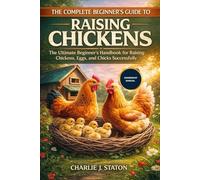 THE COMPLETE BEGINNER'S GUIDE TO RAISING CHICKENS: The Ultimate Beginner’s Handbook for Raising Chickens, Eggs, and Chicks Successfully
