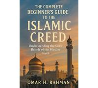 The Complete Beginner's Guide to the Islamic Creed: Understanding the Core Beliefs of the Muslim Faith