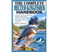 The Complete Belted Kingfisher Handbook: An Illustrated Journey into Habitat, Feeding, Hunting Behavior, Courtship, Nesting, Migration, ... Conservation, and Life in the Wild