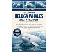 THE COMPLETE BELUGA WHALES BIBLE FOR BEGINNERS: Everything You Need To Know About Beluga Whales: Behavior and social structure, Arctic habitat ... knowledge for beginners & enthusiasts