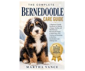 THE COMPLETE BERNEDOODLE CARE GUIDE: A Beginner-Friendly Handbook For Raising A Happy, Healthy, And Well-Behaved Bernedoodle Puppy Or Adult Dog-From ... Nutrition, Socialization, And Lifelong Care