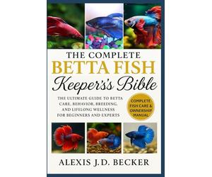 THE COMPLETE BETTA FISH KEEPER’S BIBLE: The Ultimate Guide to Betta Care, Behavior, Breeding, and Lifelong Wellness for Beginners and Experts