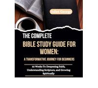 The Complete Bible Study Guide for Women: A Transformative Journey for Beginners: 52 Weeks to Deepening Faith, Understanding Scripture, and Growing Spiritually