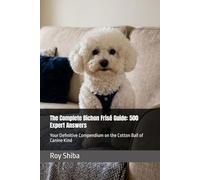 The Complete Bichon Frisé Guide: 500 Expert Answers: Your Definitive Compendium on the Cotton Ball of Canine Kind
