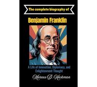 The Complete Biography of Benjamin Franklin's: A Life of Innovation, Diplomacy, and Enlightenment Thought
