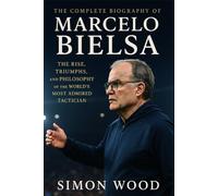 The Complete Biography of Marcelo Bielsa: The Rise, Triumphs, and Philosophy of the World’s Most Admired Tactician