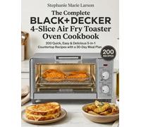 The Complete BLACK+DECKER 4-Slice Air Fry Toaster Oven Cookbook: 200 Quick, Easy & Delicious 5-in-1 Countertop Recipes with a 30-Day Meal Plan