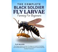THE COMPLETE BLACK SOLDIER FLY LARVAE FARMING FOR BEGINNERS: Turn Organic Waste Into Gold: The Beginner’s Guide To Profitable, Eco-Friendly Black ... For Animal Feed And Fertilizer Production
