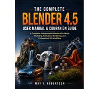 THE COMPLETE BLENDER 4.5 USER MANUAL & COMPANION GUIDE: A Complete, Independent Reference for Setup, Modeling, Animation, Rendering, and Professional 3D Workflow