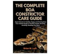 The Complete Boa Constrictor Care Guide: Expert Secrets to Healthy, Happy, and Thriving Boas from Habitat Design to Feeding, Health, Breeding, Handling, Shedding, and More