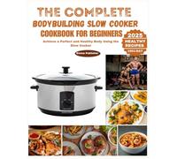 The Complete Bodybuilding Slow Cooker Cookbook for Beginners: Achieve a Perfect and Healthy Body Using the Slow Cooker