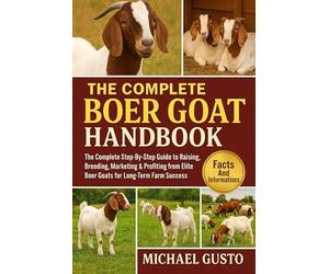 THE COMPLETE BOER GOAT HANDBOOK: The Complete Step-By-Step Guide to Raising, Breeding, Marketing & Profiting from Elite Boer Goats for Long-Term Farm Success