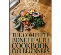 THE COMPLETE BONE HEALTH COOKBOOK FOR BEGINNERS: Nourish Your Bones with 50+ Delicious, Bone-Supporting Recipes, Meal Plans, Shopping Lists, and Practical Strategies for Healthy Living