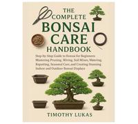 The Complete Bonsai Care Handbook: Step-by-Step Guide to Bonsai for Beginners: Mastering Pruning, Wiring, Soil Mixes, Watering, Repotting, Seasonal Care and Creating Stunning Indoor & Outdoor Display