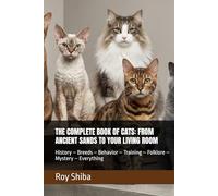 THE COMPLETE BOOK OF CATS: FROM ANCIENT SANDS TO YOUR LIVING ROOM: History - Breeds - Behavior - Training - Folklore - Mystery - Everything