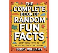 The Complete Book Of Random Fun Facts: Surprising Trivia To Entertain, Amaze, and Inspire