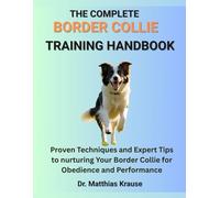 THE COMPLETE BORDER COLLIE TRAINING HANDBOOK: Proven Techniques and Expert Tips to nurturing Your Border Collie for Obedience and Performance