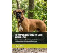 THE COMPLETE BOXER GUIDE: 500 Expert Answers & Fact: 500 Expert Answers, Breed History, Health Protocols & Training Wisdom for the Modern Boxer Owner