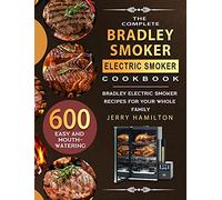 The Complete Bradley Smoker Electric Smoker Cookbook: 600 Easy and Mouthwatering Bradley Electric Smoker Recipes for Your Whole Family