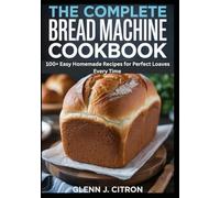 The Complete Bread Machine Cookbook: 100+ Easy Homemade Recipes for Perfect Loaves Every Time