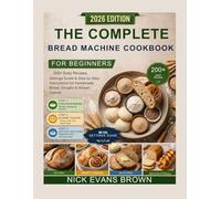 The Complete Bread Machine Cookbook for Beginners: 200+ Easy Recipes, Settings Guide & Step-by-Step Instructions for Homemade Bread, Doughs & Artisan Loaves