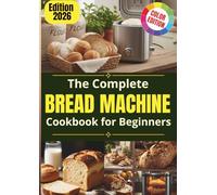 The Complete Bread Machine Cookbook for Beginners: An Abundance of foolproof recipes to bake soft everyday bread, master your bread machine with ease, and finally replace store-bought loaves for good