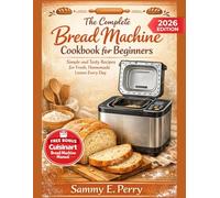 THE COMPLETE BREAD MACHINE COOKBOOK FOR BEGINNERS: Discover Simple and Tasty Recipes for Fresh, Homemade Loaves Every Day