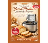 THE COMPLETE BREAD MACHINE COOKBOOK FOR BEGINNERS: Discover Simple and Tasty Recipes for Fresh, Homemade Loaves Every Day