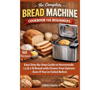 The Complete Bread Machine Cookbook for Beginners: Easy Step-By-Step Guide to Homemade 1.5 & 2 lb Bread with Gluten-Free Options- Even If You’ve Failed Before