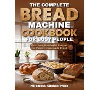 The Complete Bread Machine Cookbook for Busy People: Delicious, Hands-Off Recipes for Yummy Homemade Bread